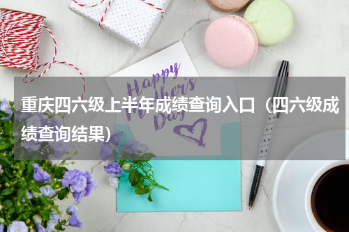 重庆四六级上半年成绩查询入口（四六级成绩查询结果）
