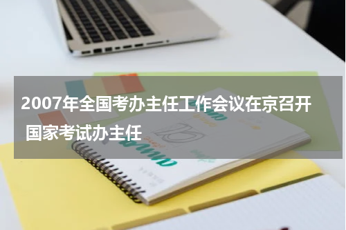 2007年全国考办主任工作会议在京召开 国家考试办主任