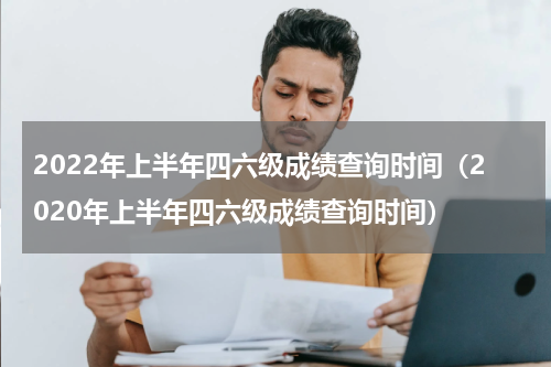 2022年上半年四六级成绩查询时间（2020年上半年四六级成绩查询时间）