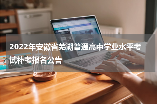 2022年安徽省芜湖普通高中学业水平考试补考报名公告