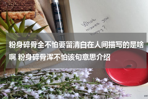 粉身碎骨全不怕要留清白在人间描写的是啥啊 粉身碎骨浑不怕该句意思介绍