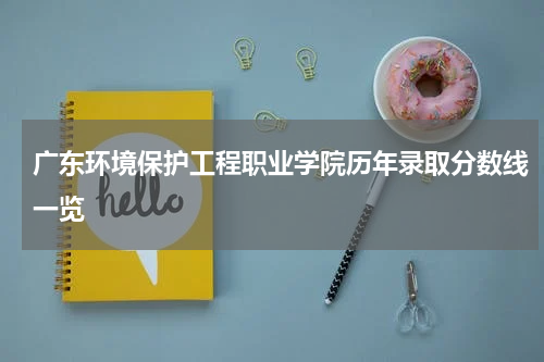 广东环境保护工程职业学院历年录取分数线一览
