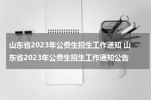 山东省2023年公费生招生工作通知 山东省2023年公费生招生工作通知公告