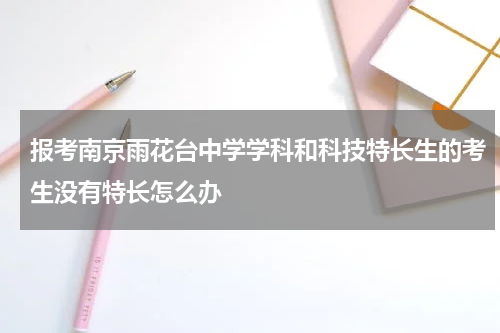 报考南京雨花台中学学科和科技特长生的考生没有特长怎么办