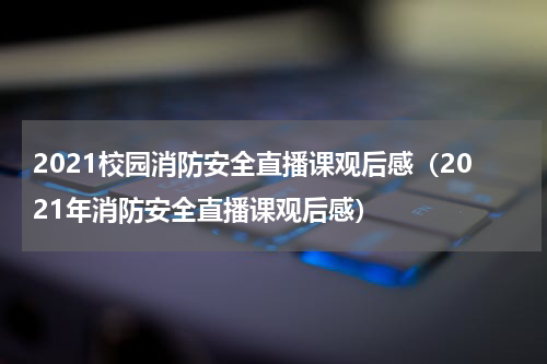 2021校园消防安全直播课观后感（2021年消防安全直播课观后感）
