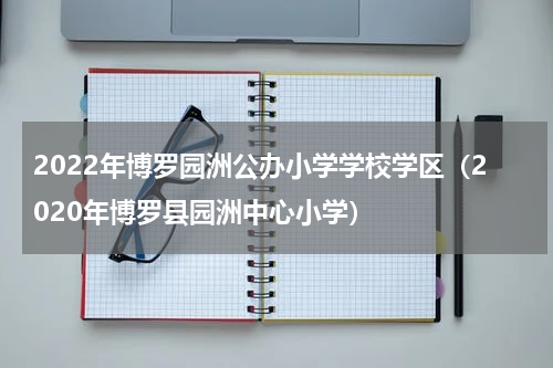 2022年博罗园洲公办小学学校学区（2020年博罗县园洲中心小学）