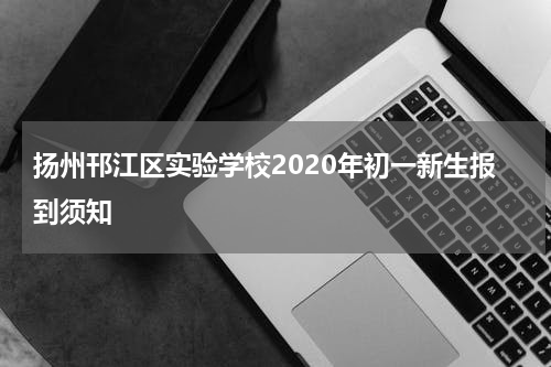 扬州邗江区实验学校2020年初一新生报到须知