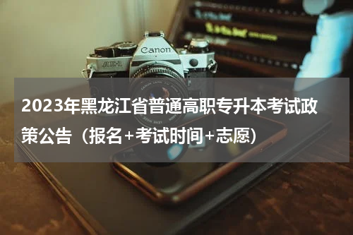 2023年黑龙江省普通高职专升本考试政策公告（报名+考试时间+志愿）