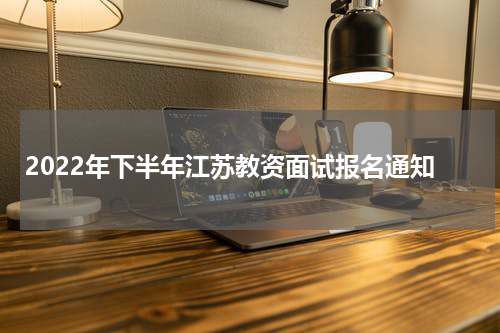 2022年下半年江苏教资面试报名通知