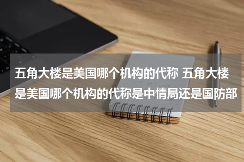 五角大楼是美国哪个机构的代称 五角大楼是美国哪个机构的代称是中情局还是国防部