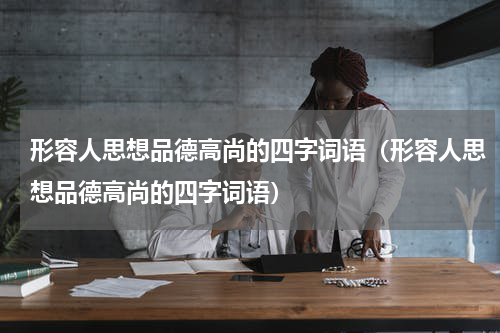 形容人思想品德高尚的四字词语（形容人思想品德高尚的四字词语）