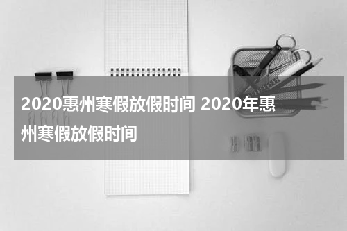 2020惠州寒假放假时间 2020年惠州寒假放假时间