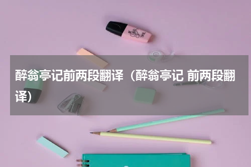 醉翁亭记前两段翻译（醉翁亭记 前两段翻译）