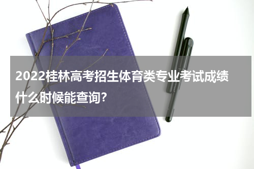 2022桂林高考招生体育类专业考试成绩什么时候能查询？