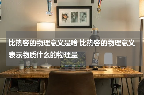 比热容的物理意义是啥 比热容的物理意义表示物质什么的物理量