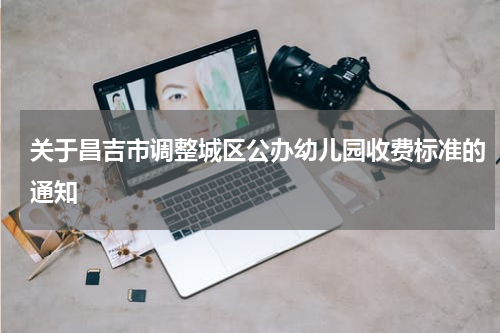 关于昌吉市调整城区公办幼儿园收费标准的通知