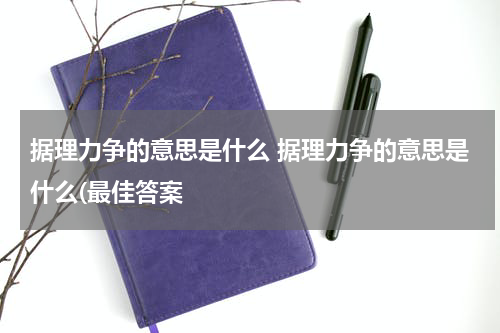 据理力争的意思是什么 据理力争的意思是什么(最佳答案