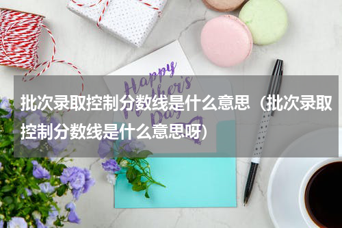 批次录取控制分数线是什么意思（批次录取控制分数线是什么意思呀）
