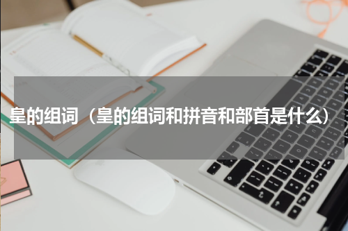 皇的组词（皇的组词和拼音和部首是什么）