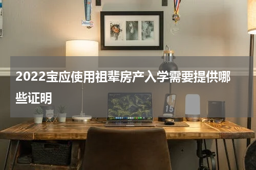 2022宝应使用祖辈房产入学需要提供哪些证明