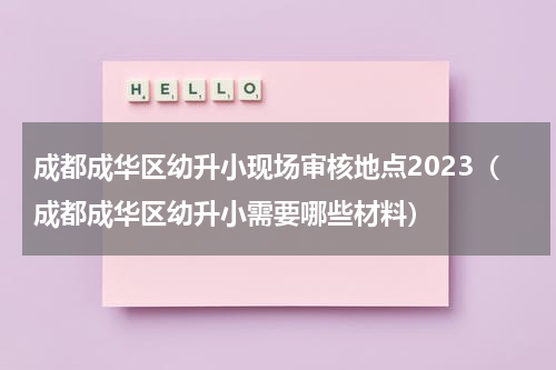 成都成华区幼升小现场审核地点2023（成都成华区幼升小需要哪些材料）