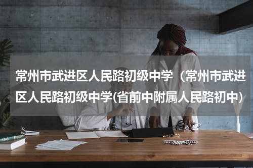 常州市武进区人民路初级中学（常州市武进区人民路初级中学(省前中附属人民路初中）