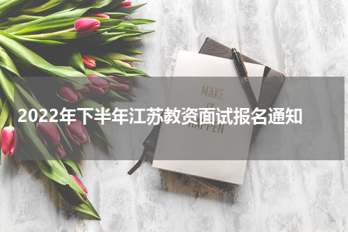2022年下半年江苏教资面试报名通知