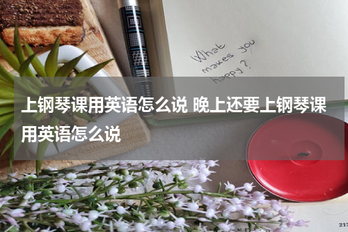上钢琴课用英语怎么说 晚上还要上钢琴课用英语怎么说
