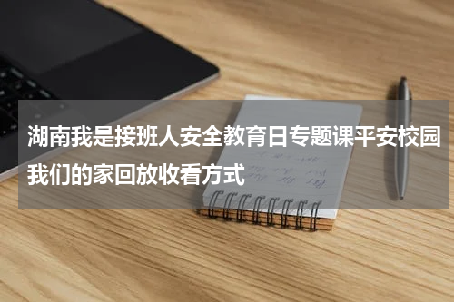 湖南我是接班人安全教育日专题课平安校园我们的家回放收看方式