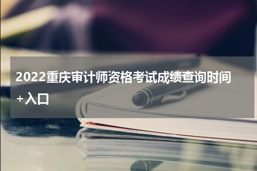 2022重庆审计师资格考试成绩查询时间+入口
