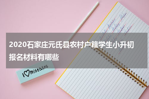 2020石家庄元氏县农村户籍学生小升初报名材料有哪些