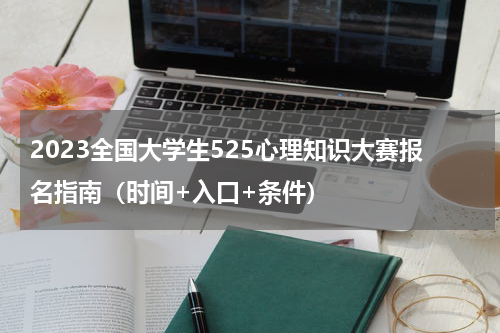 2023全国大学生525心理知识大赛报名指南（时间+入口+条件）