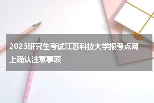 2023研究生考试江苏科技大学报考点网上确认注意事项