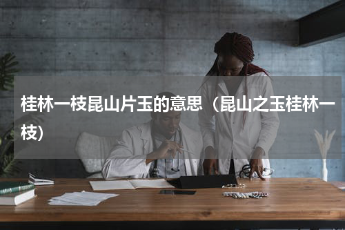 桂林一枝昆山片玉的意思（昆山之玉桂林一枝）