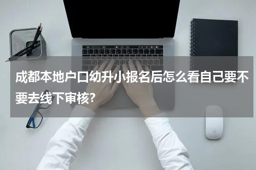 成都本地户口幼升小报名后怎么看自己要不要去线下审核？