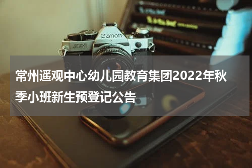 常州遥观中心幼儿园教育集团2022年秋季小班新生预登记公告