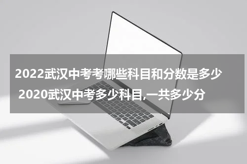 2022武汉中考考哪些科目和分数是多少 2020武汉中考多少科目,一共多少分