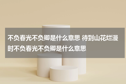 不负春光不负卿是什么意思 待到山花烂漫时不负春光不负卿是什么意思