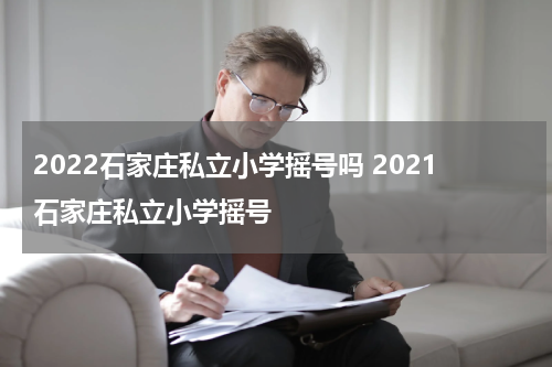 2022石家庄私立小学摇号吗 2021石家庄私立小学摇号