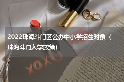 2022珠海斗门区公办中小学招生对象（珠海斗门入学政策）