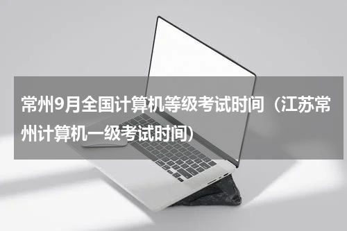 常州9月全国计算机等级考试时间（江苏常州计算机一级考试时间）