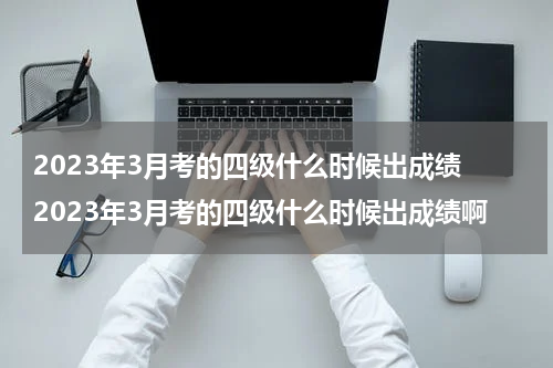 2023年3月考的四级什么时候出成绩 2023年3月考的四级什么时候出成绩啊