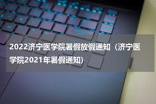 2022济宁医学院暑假放假通知（济宁医学院2021年暑假通知）