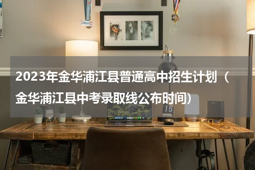 2023年金华浦江县普通高中招生计划（金华浦江县中考录取线公布时间）