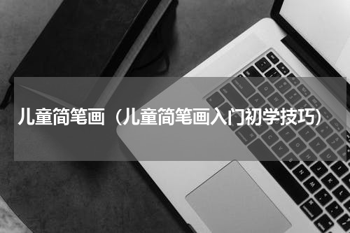 儿童简笔画（儿童简笔画入门初学技巧）