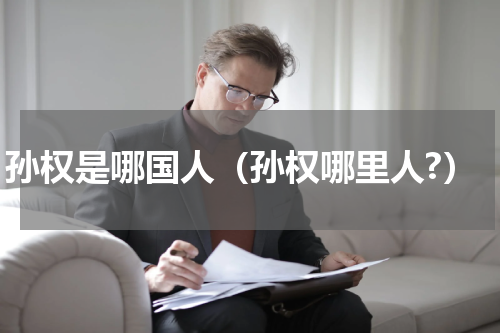 孙权是哪国人（孙权哪里人?）