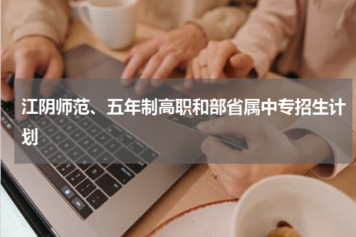 江阴师范、五年制高职和部省属中专招生计划
