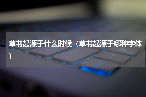 草书起源于什么时候（草书起源于哪种字体）
