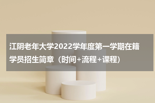 江阴老年大学2022学年度第一学期在籍学员招生简章（时间+流程+课程）