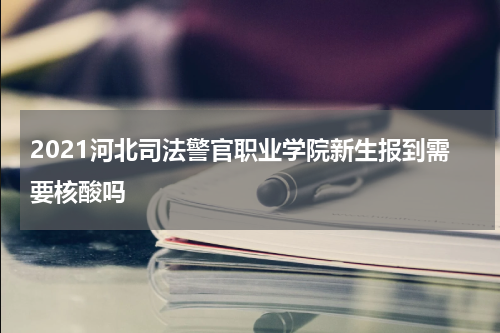 2021河北司法警官职业学院新生报到需要核酸吗